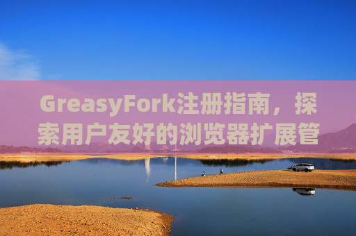 GreasyFork注册指南，探索用户友好的浏览器扩展管理体验